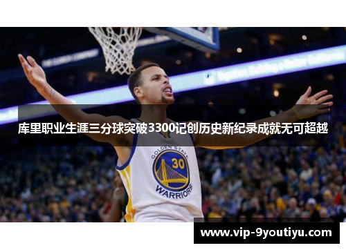 库里职业生涯三分球突破3300记创历史新纪录成就无可超越