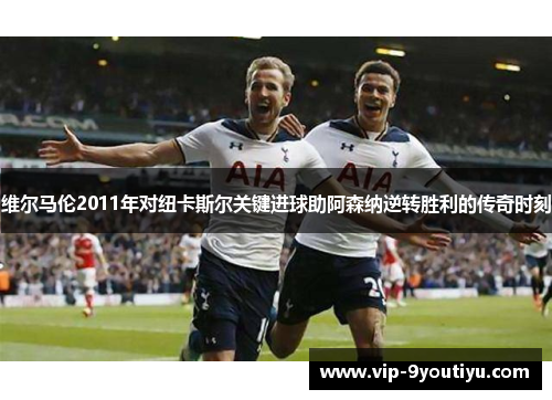 维尔马伦2011年对纽卡斯尔关键进球助阿森纳逆转胜利的传奇时刻