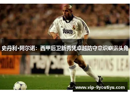 史丹利·阿尔诺：西甲后卫新秀凭卓越防守意识崭露头角