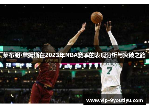 莱布朗·詹姆斯在2023年NBA赛季的表现分析与突破之路