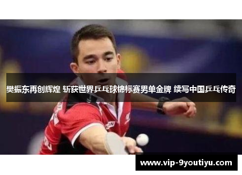 樊振东再创辉煌 斩获世界乒乓球锦标赛男单金牌 续写中国乒乓传奇