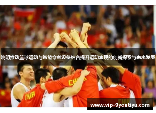 姚明推动篮球运动与智能穿戴设备结合提升运动表现的创新探索与未来发展