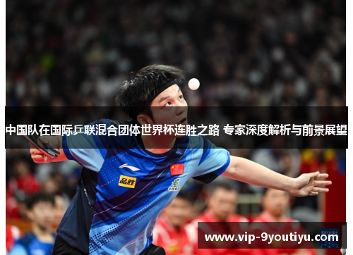 中国队在国际乒联混合团体世界杯连胜之路 专家深度解析与前景展望
