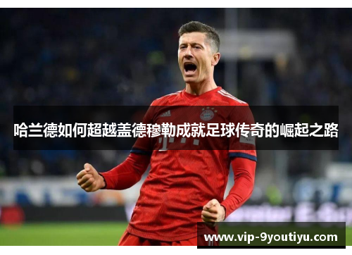 哈兰德如何超越盖德穆勒成就足球传奇的崛起之路