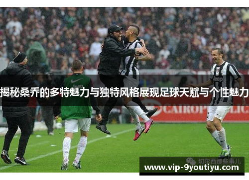 揭秘桑乔的多特魅力与独特风格展现足球天赋与个性魅力