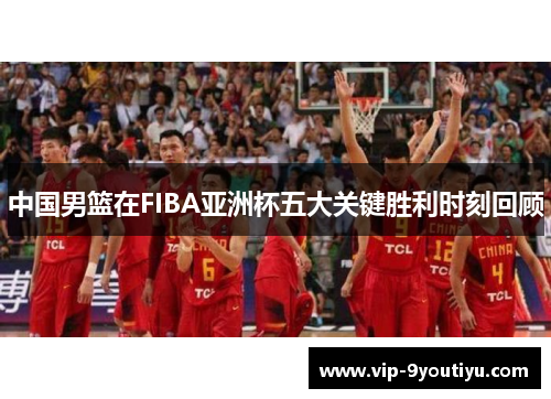 中国男篮在FIBA亚洲杯五大关键胜利时刻回顾