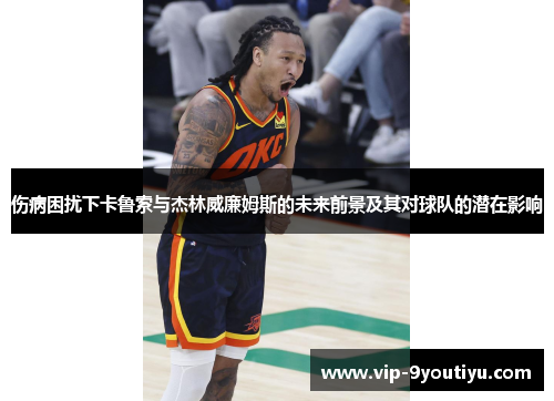 伤病困扰下卡鲁索与杰林威廉姆斯的未来前景及其对球队的潜在影响