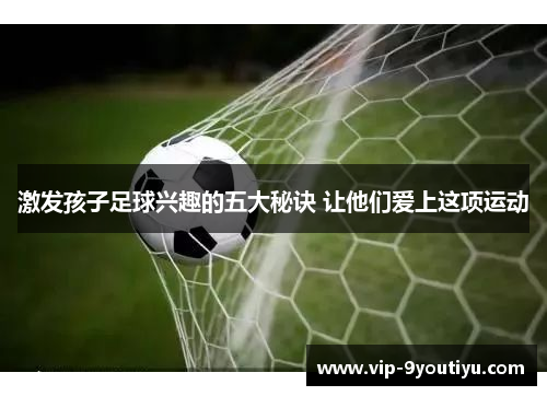 激发孩子足球兴趣的五大秘诀 让他们爱上这项运动