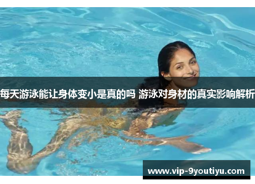 每天游泳能让身体变小是真的吗 游泳对身材的真实影响解析