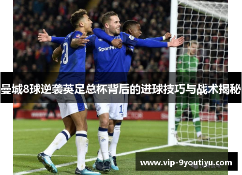 曼城8球逆袭英足总杯背后的进球技巧与战术揭秘
