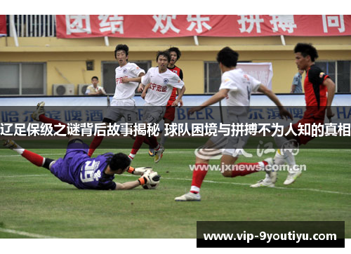 辽足保级之谜背后故事揭秘 球队困境与拼搏不为人知的真相