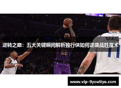 逆转之巅：五大关键瞬间解析独行侠如何逆袭战胜魔术