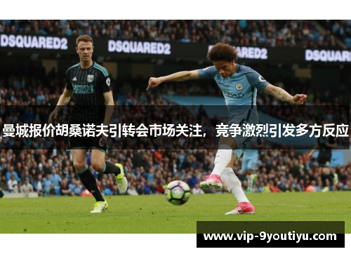 曼城报价胡桑诺夫引转会市场关注，竞争激烈引发多方反应