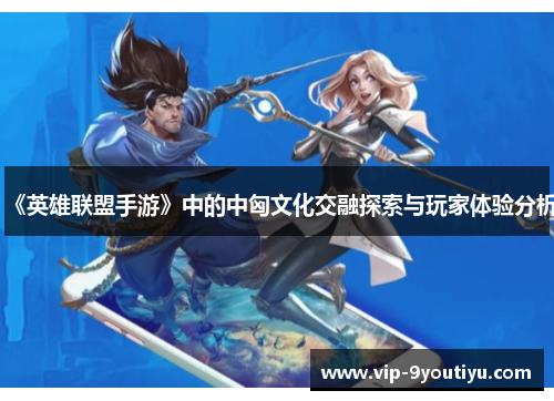 《英雄联盟手游》中的中匈文化交融探索与玩家体验分析