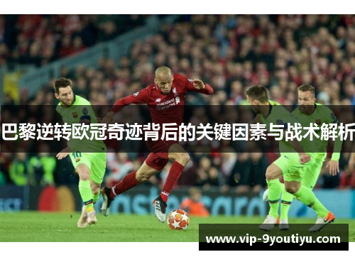 巴黎逆转欧冠奇迹背后的关键因素与战术解析