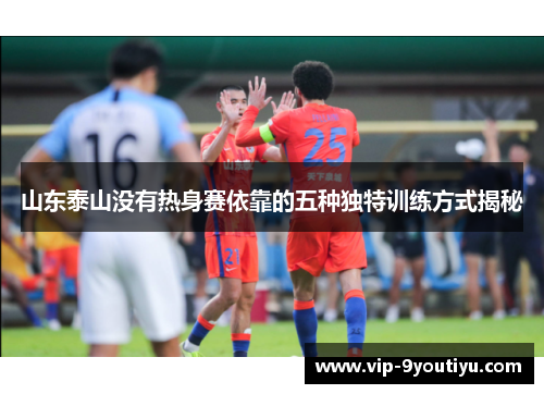 山东泰山没有热身赛依靠的五种独特训练方式揭秘