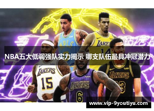 NBA五大低调强队实力揭示 哪支队伍最具冲冠潜力