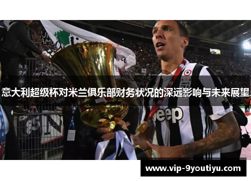 意大利超级杯对米兰俱乐部财务状况的深远影响与未来展望