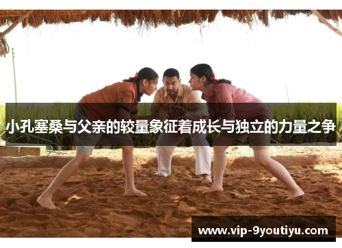 小孔塞桑与父亲的较量象征着成长与独立的力量之争