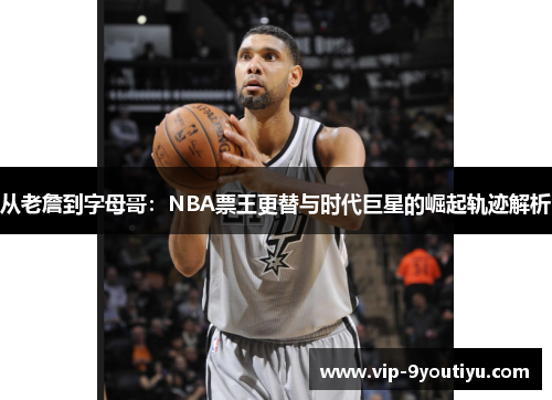 从老詹到字母哥：NBA票王更替与时代巨星的崛起轨迹解析