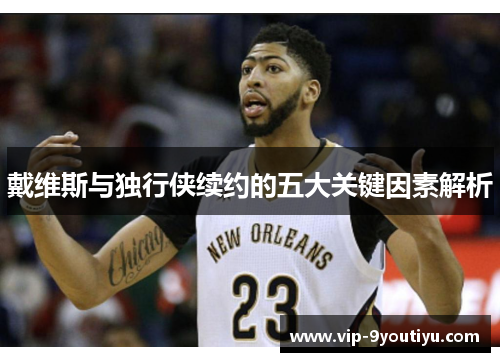 戴维斯与独行侠续约的五大关键因素解析