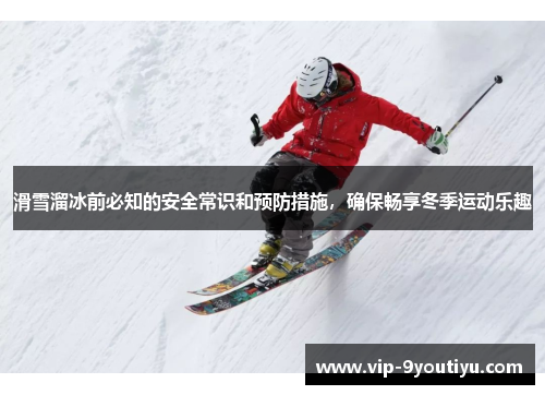 滑雪溜冰前必知的安全常识和预防措施，确保畅享冬季运动乐趣