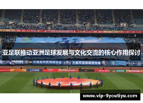 亚足联推动亚洲足球发展与文化交流的核心作用探讨