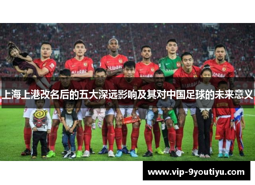 上海上港改名后的五大深远影响及其对中国足球的未来意义