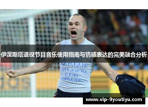 伊涅斯塔退役节目音乐使用指南与情感表达的完美融合分析