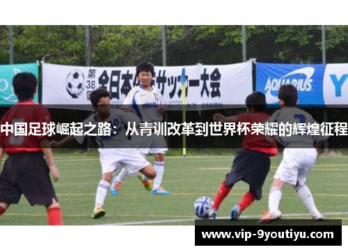 中国足球崛起之路：从青训改革到世界杯荣耀的辉煌征程
