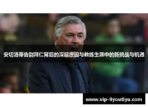 安切洛蒂告别拜仁背后的深层原因与教练生涯中的新挑战与机遇