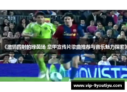 《激情四射的绿茵场 意甲宣传片歌曲推荐与音乐魅力探索》