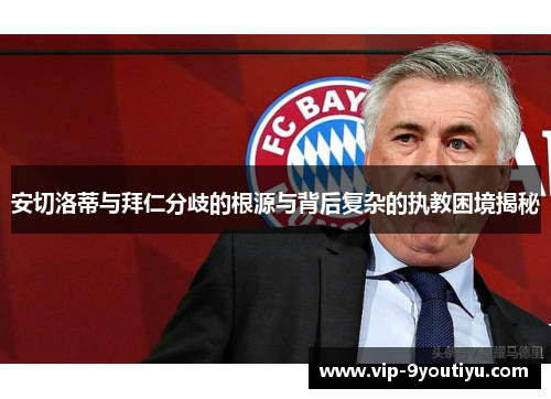 安切洛蒂与拜仁分歧的根源与背后复杂的执教困境揭秘