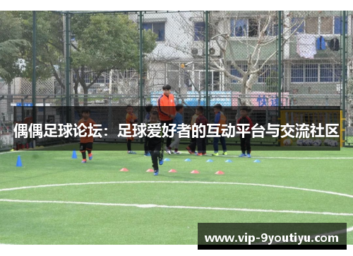 偶偶足球论坛：足球爱好者的互动平台与交流社区