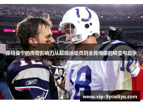 佩特曼宁的传奇影响力从超级运动员到全民偶像的蜕变与启示