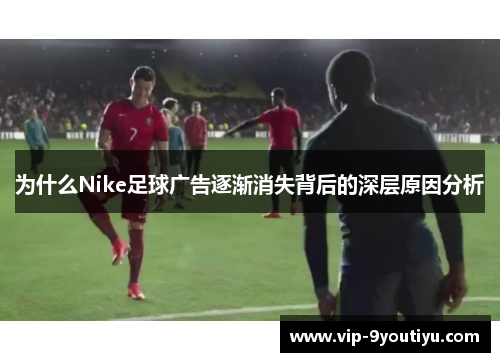 为什么Nike足球广告逐渐消失背后的深层原因分析