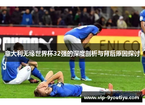 意大利无缘世界杯32强的深度剖析与背后原因探讨