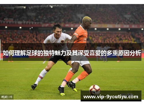 如何理解足球的独特魅力及其深受喜爱的多重原因分析