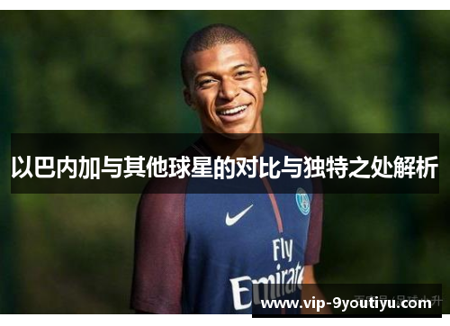 以巴内加与其他球星的对比与独特之处解析