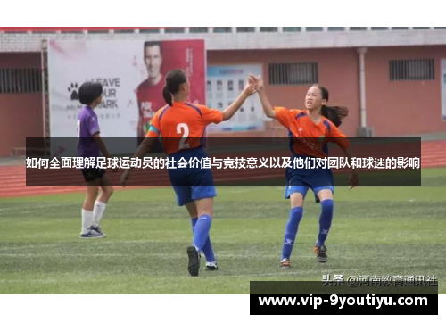 如何全面理解足球运动员的社会价值与竞技意义以及他们对团队和球迷的影响