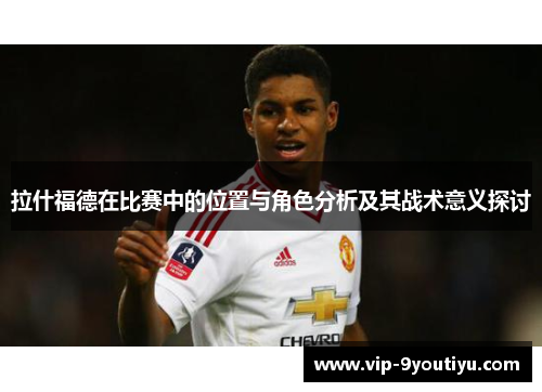 拉什福德在比赛中的位置与角色分析及其战术意义探讨