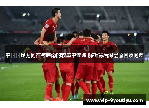 中国国足为何在与越南的较量中惨败 解析背后深层原因及问题