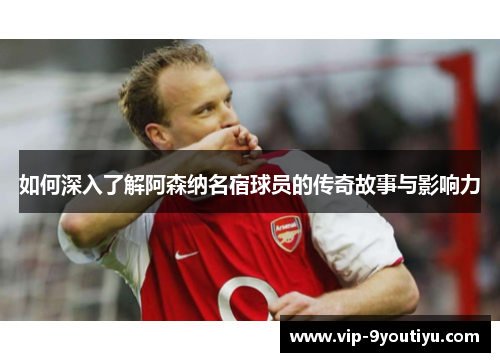 如何深入了解阿森纳名宿球员的传奇故事与影响力