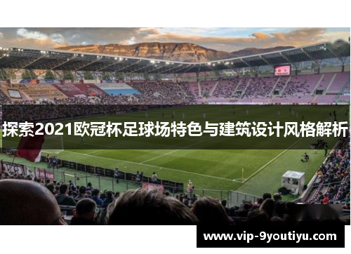 探索2021欧冠杯足球场特色与建筑设计风格解析