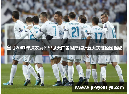 皇马2001年球衣为何罕见无广告深度解析五大关键原因揭秘