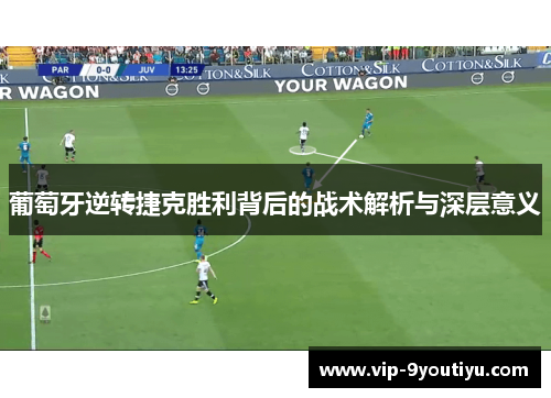 葡萄牙逆转捷克胜利背后的战术解析与深层意义