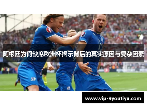 阿根廷为何缺席欧洲杯揭示背后的真实原因与复杂因素