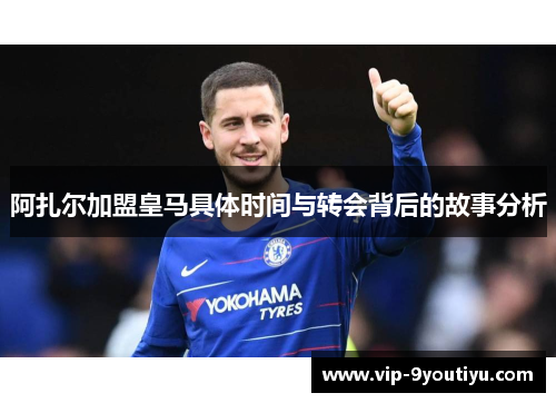 阿扎尔加盟皇马具体时间与转会背后的故事分析