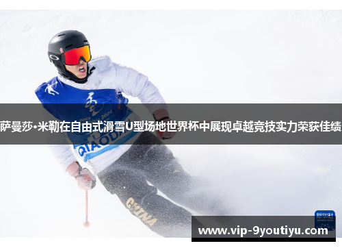 萨曼莎·米勒在自由式滑雪U型场地世界杯中展现卓越竞技实力荣获佳绩