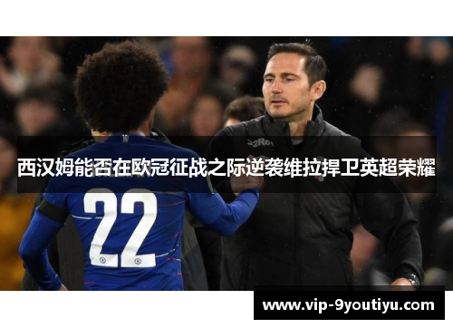 西汉姆能否在欧冠征战之际逆袭维拉捍卫英超荣耀